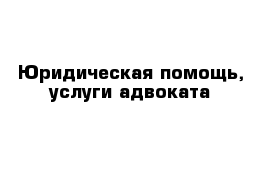 Юридическая помощь, услуги адвоката